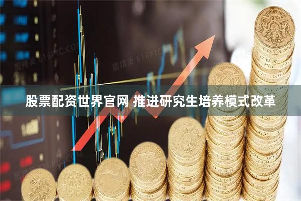 股票配资世界官网 推进研究生培养模式改革