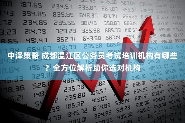 中泽策略 成都温江区公务员考试培训机构有哪些？全方位解析助你选对机构