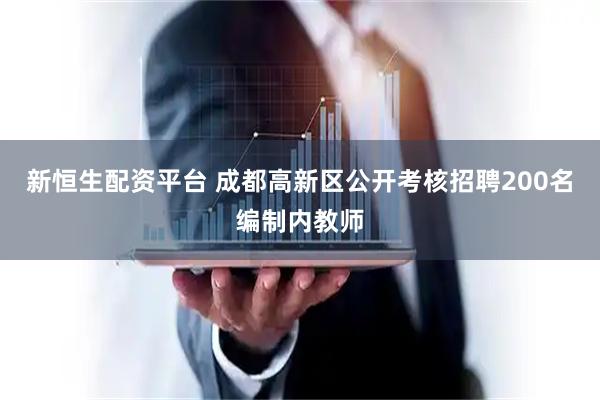 新恒生配资平台 成都高新区公开考核招聘200名编制内教师