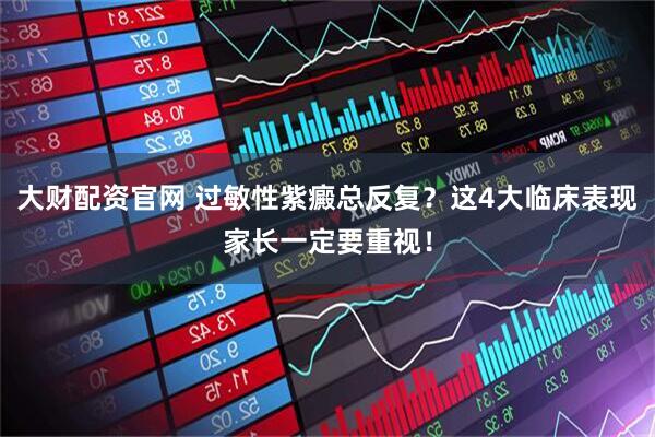 大财配资官网 过敏性紫癜总反复？这4大临床表现家长一定要重视！