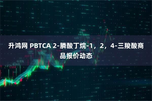 升鸿网 PBTCA 2-膦酸丁烷-1，2，4-三羧酸商品报价动态