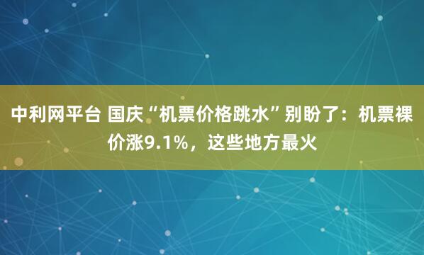 中利网平台 国庆“机票价格跳水”别盼了：机票裸价涨9.1%，这些地方最火