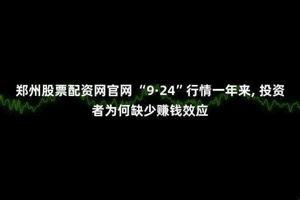 郑州股票配资网官网 “9·24”行情一年来, 投资者为何缺少赚钱效应