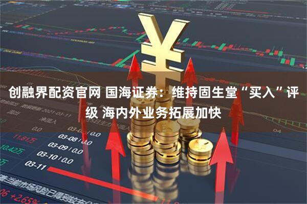 创融界配资官网 国海证券：维持固生堂“买入”评级 海内外业务拓展加快