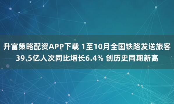 升富策略配资APP下载 1至10月全国铁路发送旅客39.5亿人次同比增长6.4% 创历史同期新高
