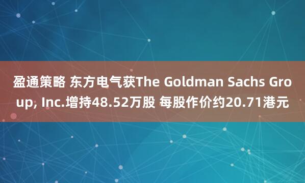 盈通策略 东方电气获The Goldman Sachs Group, Inc.增持48.52万股 每股作价约20.71港元