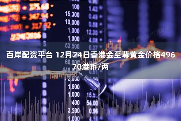 百岸配资平台 12月24日香港金至尊黄金价格49670港币/两