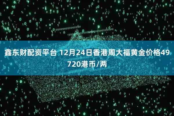 鑫东财配资平台 12月24日香港周大福黄金价格49720港币/两