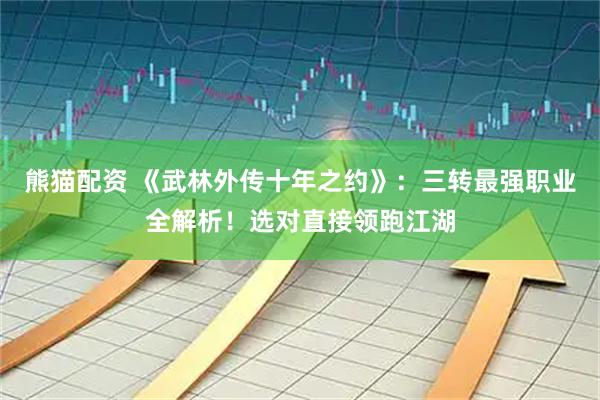 熊猫配资 《武林外传十年之约》：三转最强职业全解析！选对直接领跑江湖