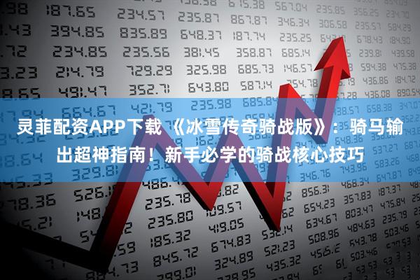 灵菲配资APP下载 《冰雪传奇骑战版》：骑马输出超神指南！新手必学的骑战核心技巧