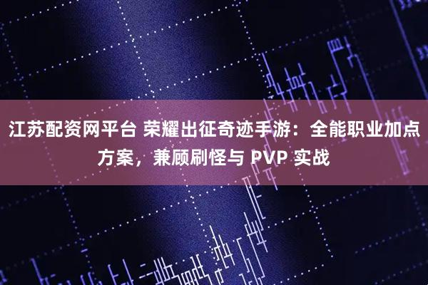 江苏配资网平台 荣耀出征奇迹手游：全能职业加点方案，兼顾刷怪与 PVP 实战