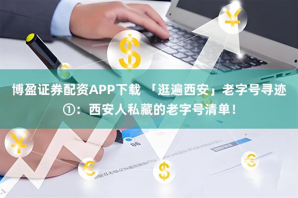 博盈证券配资APP下载 「逛遍西安」老字号寻迹①：西安人私藏的老字号清单！