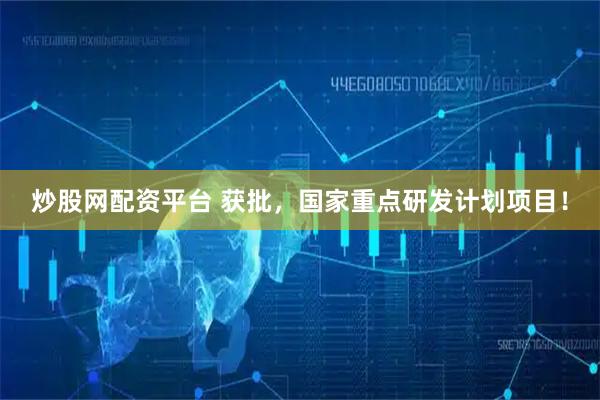 炒股网配资平台 获批，国家重点研发计划项目！