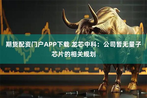 期货配资门户APP下载 龙芯中科：公司暂无量子芯片的相关规划