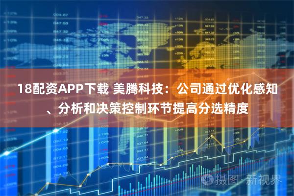 18配资APP下载 美腾科技：公司通过优化感知、分析和决策控制环节提高分选精度
