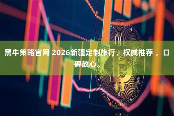 黑牛策略官网 2026新疆定制旅行，权威推荐 ，口碑放心。