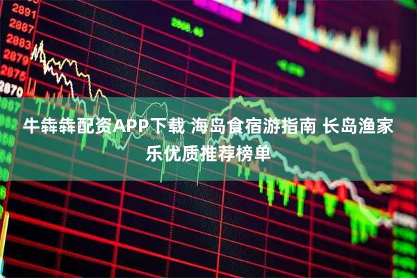 牛犇犇配资APP下载 海岛食宿游指南 长岛渔家乐优质推荐榜单
