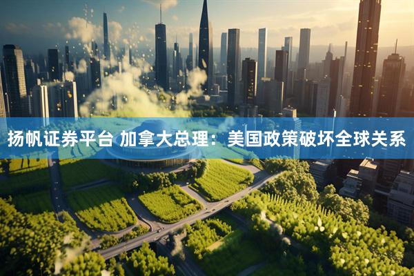 扬帆证券平台 加拿大总理：美国政策破坏全球关系