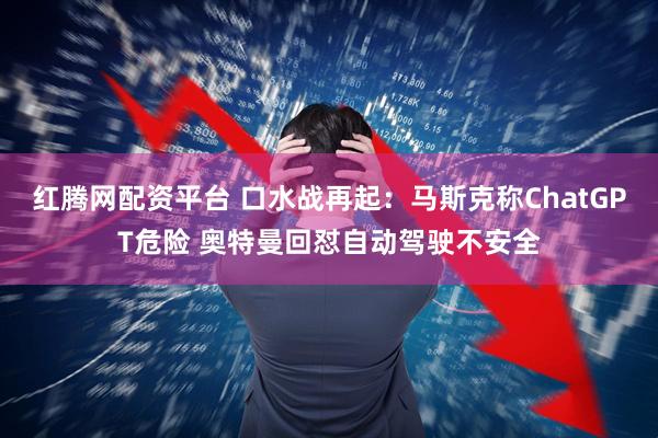 红腾网配资平台 口水战再起：马斯克称ChatGPT危险 奥特曼回怼自动驾驶不安全