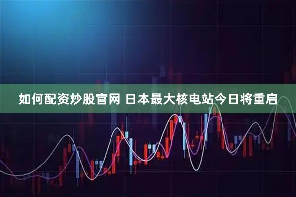 如何配资炒股官网 日本最大核电站今日将重启