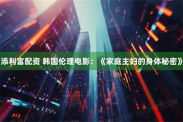 添利富配资 韩国伦理电影：《家庭主妇的身体秘密》