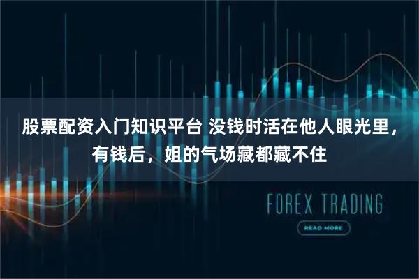 股票配资入门知识平台 没钱时活在他人眼光里，有钱后，姐的气场藏都藏不住