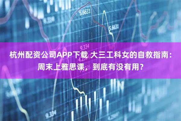 杭州配资公司APP下载 大三工科女的自救指南：周末上雅思课，到底有没有用？