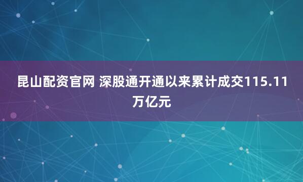 昆山配资官网 深股通开通以来累计成交115.11万亿元