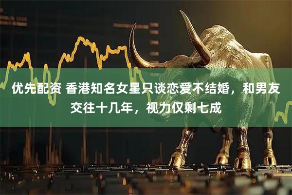 优先配资 香港知名女星只谈恋爱不结婚，和男友交往十几年，视力仅剩七成