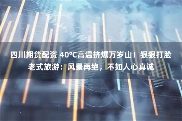 四川期货配资 40℃高温挤爆万岁山！狠狠打脸老式旅游：风景再绝，不如人心真诚